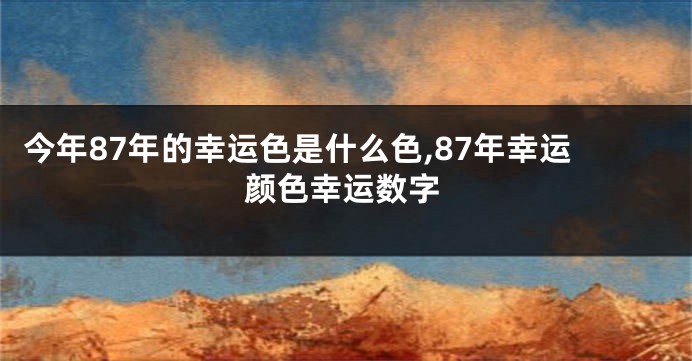 今年87年的幸运色是什么色,87年幸运颜色幸运数字