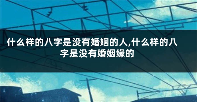 什么样的八字是没有婚姻的人,什么样的八字是没有婚姻缘的