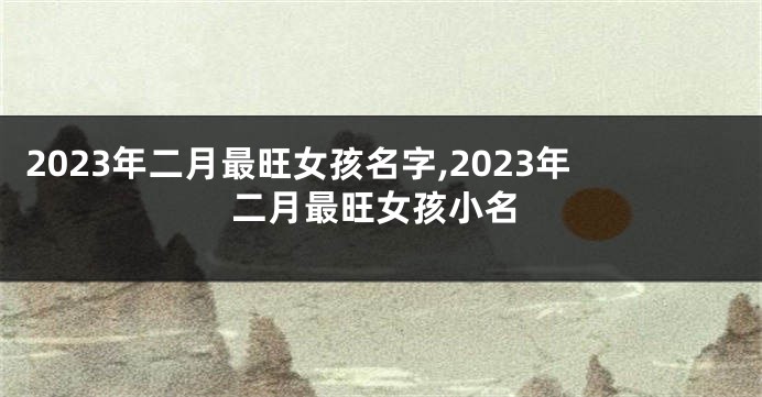 2023年二月最旺女孩名字,2023年二月最旺女孩小名