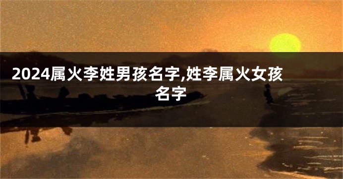 2024属火李姓男孩名字,姓李属火女孩名字