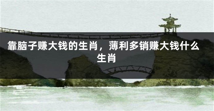 靠脑子赚大钱的生肖，薄利多销赚大钱什么生肖