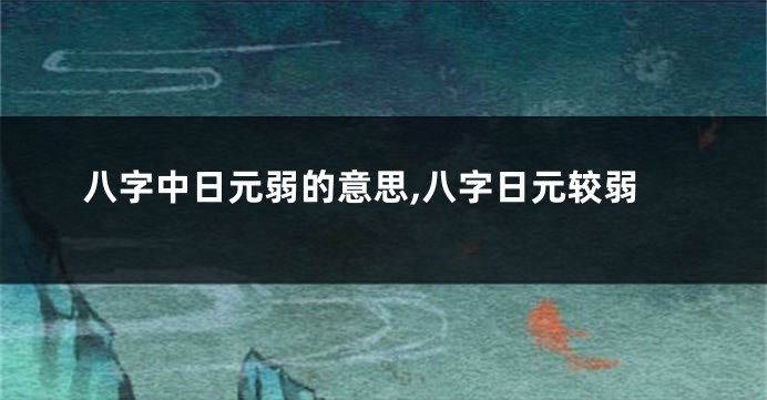 八字中日元弱的意思,八字日元较弱