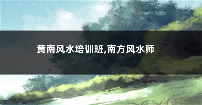 黄南风水培训班,南方风水师