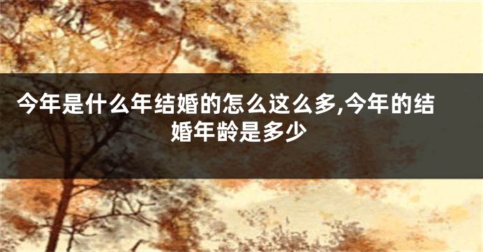 今年是什么年结婚的怎么这么多,今年的结婚年龄是多少