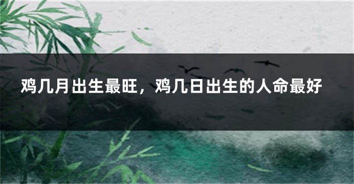 鸡几月出生最旺，鸡几日出生的人命最好
