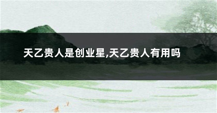 天乙贵人是创业星,天乙贵人有用吗