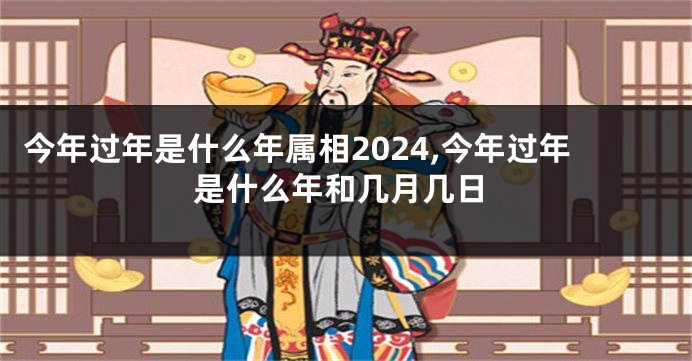 今年过年是什么年属相2024,今年过年是什么年和几月几日