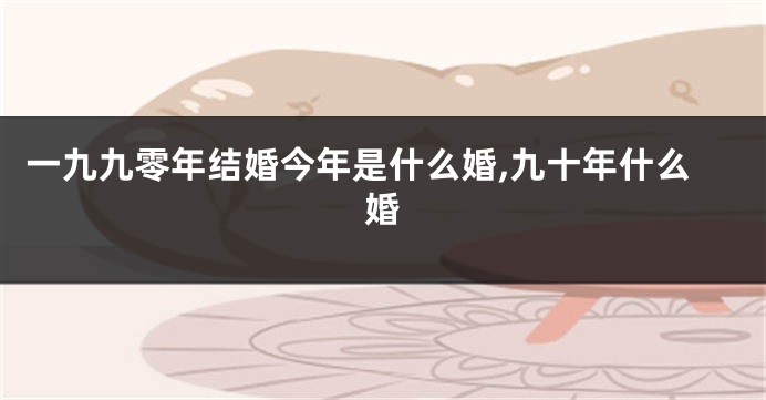 一九九零年结婚今年是什么婚,九十年什么婚