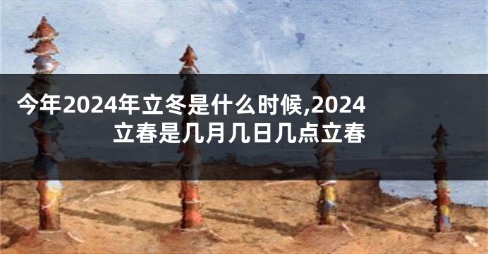 今年2024年立冬是什么时候,2024立春是几月几日几点立春