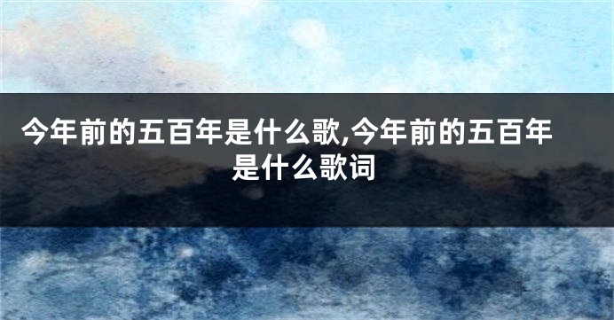 今年前的五百年是什么歌,今年前的五百年是什么歌词