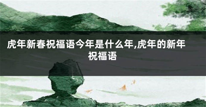 虎年新春祝福语今年是什么年,虎年的新年祝福语