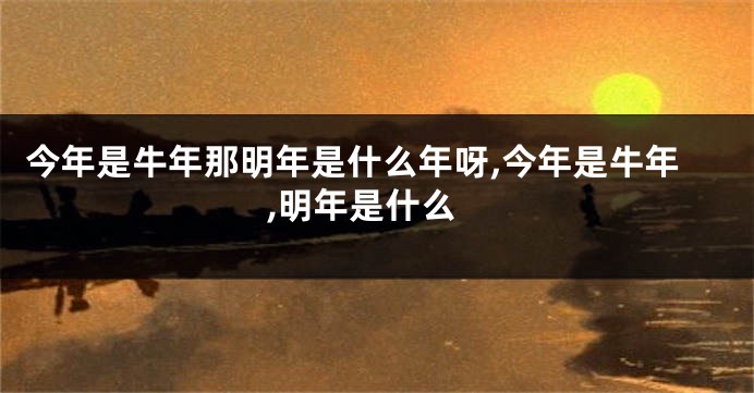 今年是牛年那明年是什么年呀,今年是牛年,明年是什么