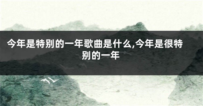 今年是特别的一年歌曲是什么,今年是很特别的一年