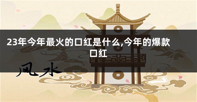 23年今年最火的口红是什么,今年的爆款口红