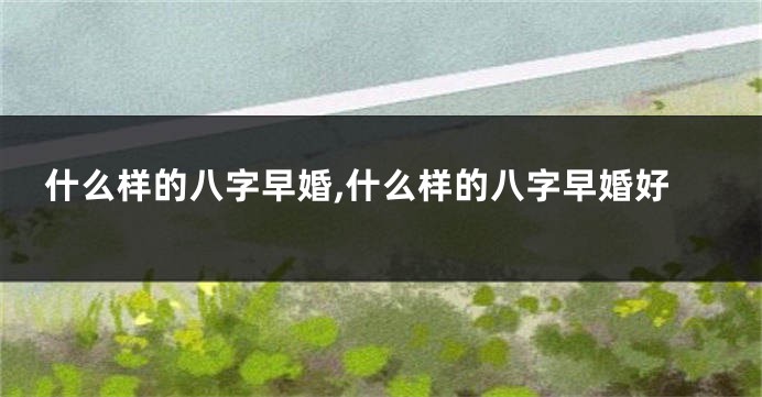 什么样的八字早婚,什么样的八字早婚好