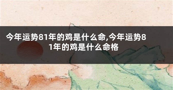 今年运势81年的鸡是什么命,今年运势81年的鸡是什么命格