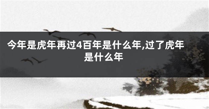 今年是虎年再过4百年是什么年,过了虎年是什么年