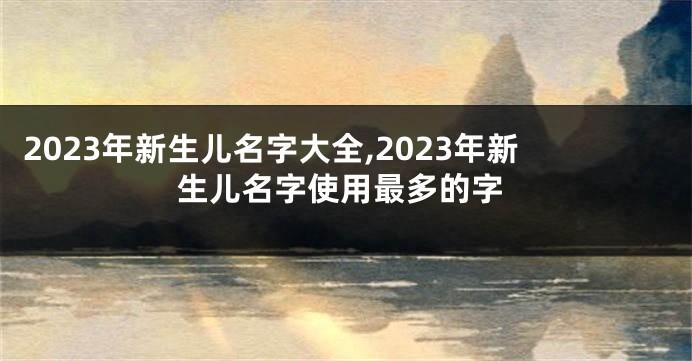 2023年新生儿名字大全,2023年新生儿名字使用最多的字