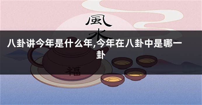 八卦讲今年是什么年,今年在八卦中是哪一卦
