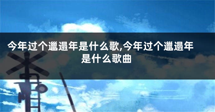 今年过个邋遢年是什么歌,今年过个邋遢年是什么歌曲