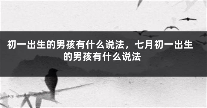 初一出生的男孩有什么说法，七月初一出生的男孩有什么说法