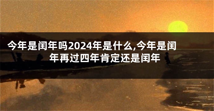 今年是闰年吗2024年是什么,今年是闰年再过四年肯定还是闰年