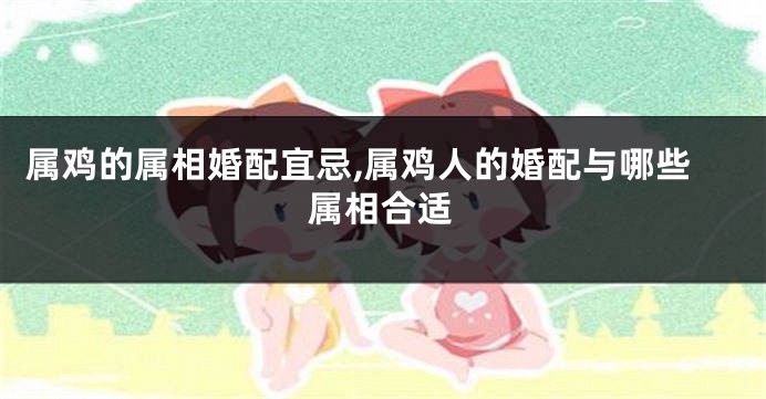 属鸡的属相婚配宜忌,属鸡人的婚配与哪些属相合适