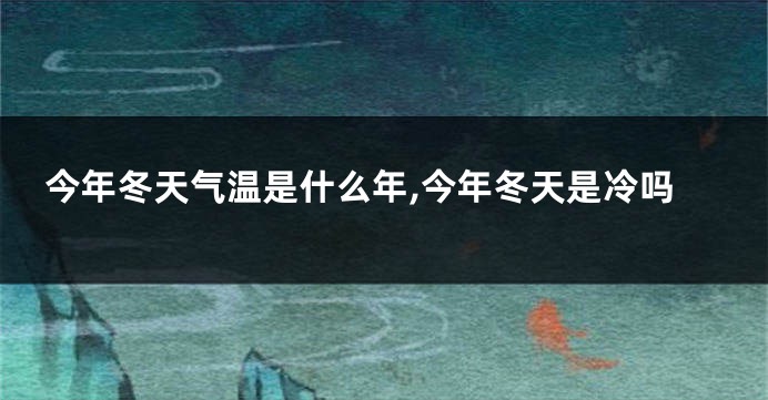 今年冬天气温是什么年,今年冬天是冷吗