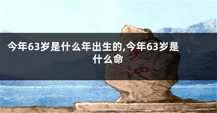 今年63岁是什么年出生的,今年63岁是什么命
