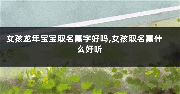 女孩龙年宝宝取名嘉字好吗,女孩取名嘉什么好听