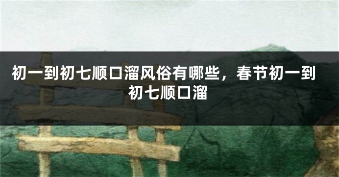初一到初七顺口溜风俗有哪些，春节初一到初七顺口溜