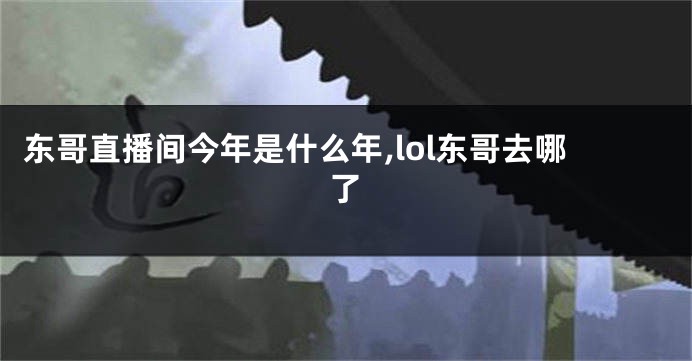 东哥直播间今年是什么年,lol东哥去哪了