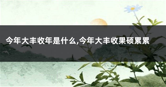 今年大丰收年是什么,今年大丰收果硕累累
