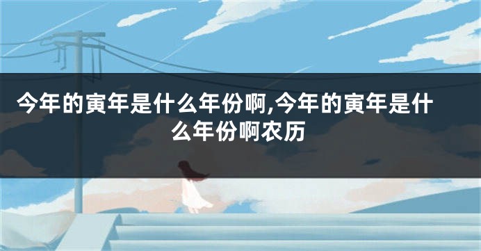 今年的寅年是什么年份啊,今年的寅年是什么年份啊农历