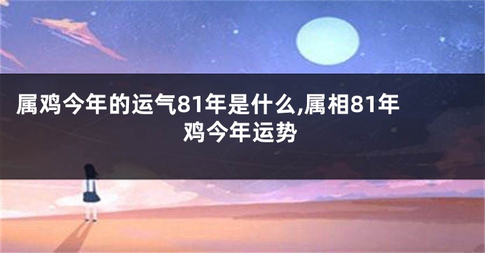 属鸡今年的运气81年是什么,属相81年鸡今年运势