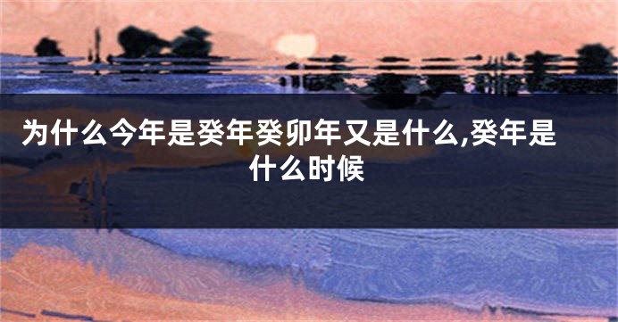 为什么今年是癸年癸卯年又是什么,癸年是什么时候