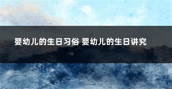 婴幼儿的生日习俗 婴幼儿的生日讲究