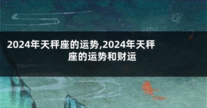 2024年天秤座的运势,2024年天秤座的运势和财运