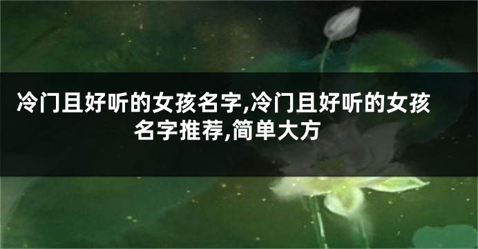 冷门且好听的女孩名字,冷门且好听的女孩名字推荐,简单大方