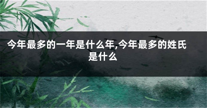 今年最多的一年是什么年,今年最多的姓氏是什么