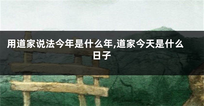 用道家说法今年是什么年,道家今天是什么日子