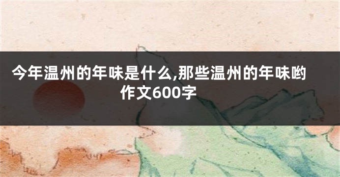 今年温州的年味是什么,那些温州的年味哟作文600字