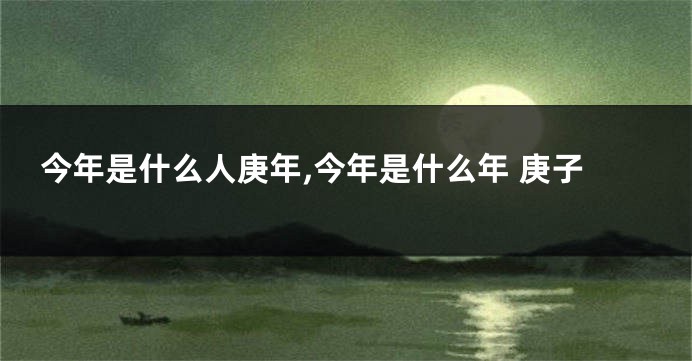 今年是什么人庚年,今年是什么年 庚子