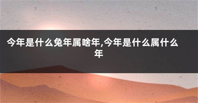 今年是什么兔年属啥年,今年是什么属什么年