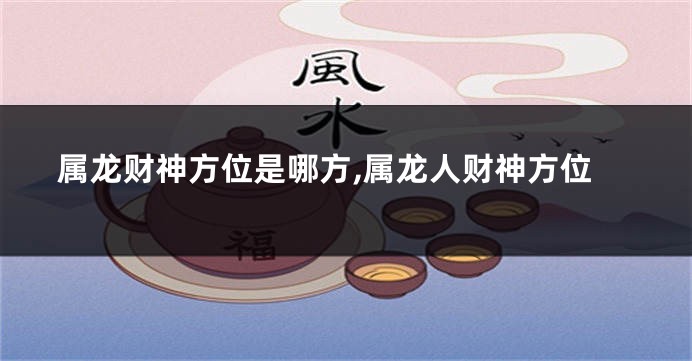 属龙财神方位是哪方,属龙人财神方位