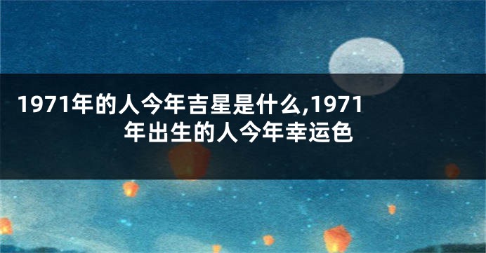 1971年的人今年吉星是什么,1971年出生的人今年幸运色