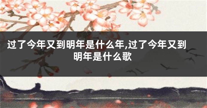 过了今年又到明年是什么年,过了今年又到明年是什么歌