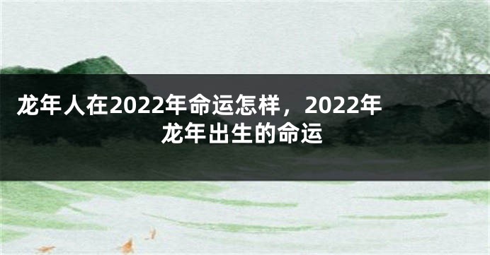 龙年人在2022年命运怎样，2022年龙年出生的命运