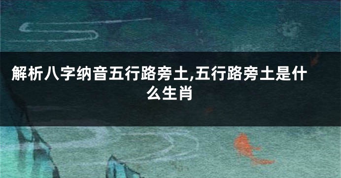 解析八字纳音五行路旁土,五行路旁土是什么生肖