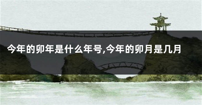 今年的卯年是什么年号,今年的卯月是几月